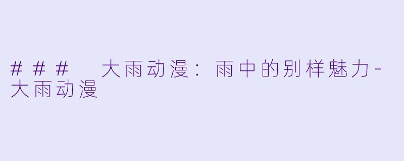 ### 大雨动漫：雨中的别样魅力-大雨动漫