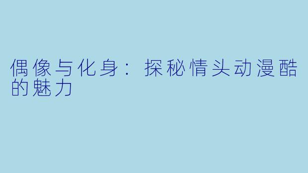 偶像与化身：探秘情头动漫酷的魅力