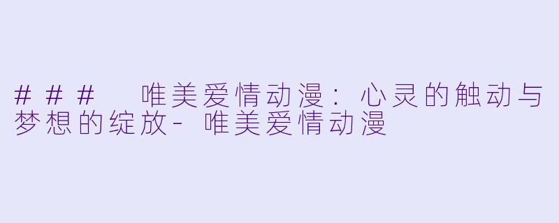 ### 唯美爱情动漫：心灵的触动与梦想的绽放-唯美爱情动漫