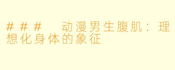 ### 动漫男生腹肌：理想化身体的象征