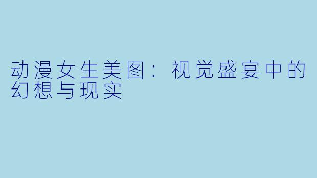 动漫女生美图：视觉盛宴中的幻想与现实
