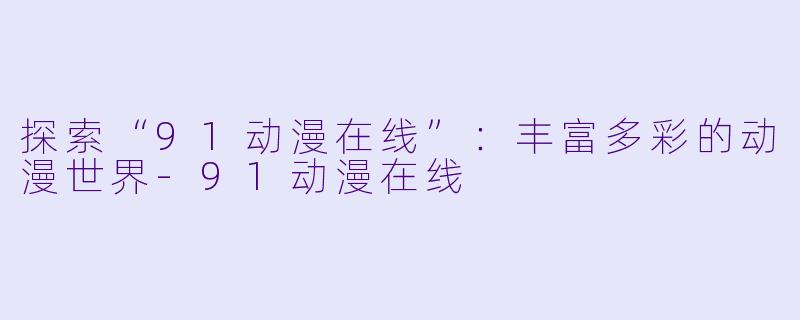 探索“91动漫在线”：丰富多彩的动漫世界-91动漫在线