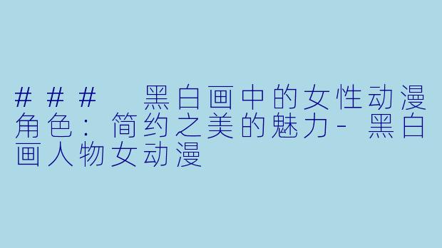 ### 黑白画中的女性动漫角色：简约之美的魅力-黑白画人物女动漫