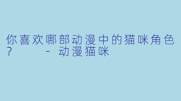 你喜欢哪部动漫中的猫咪角色？  