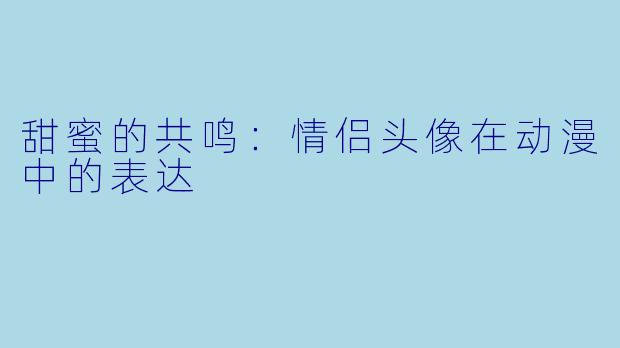 甜蜜的共鸣：情侣头像在动漫中的表达