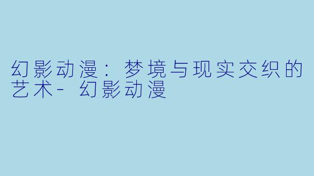 幻影动漫：梦境与现实交织的艺术-幻影动漫