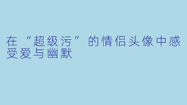 在“超级污”的情侣头像中感受爱与幽默