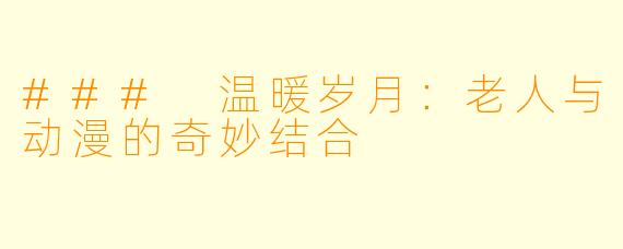 ### 温暖岁月：老人与动漫的奇妙结合
