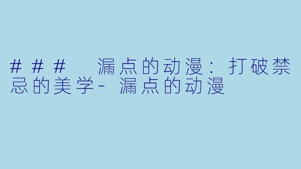 ### 漏点的动漫：打破禁忌的美学-漏点的动漫