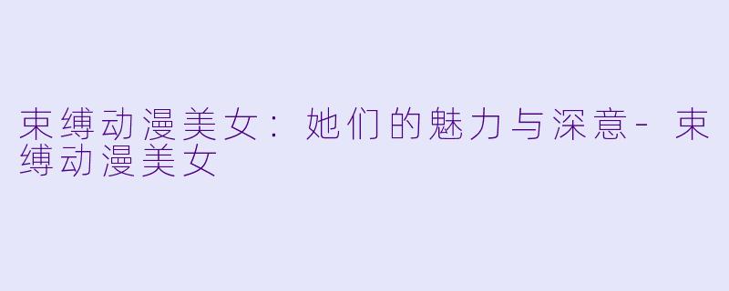 束缚动漫美女：她们的魅力与深意-束缚动漫美女
