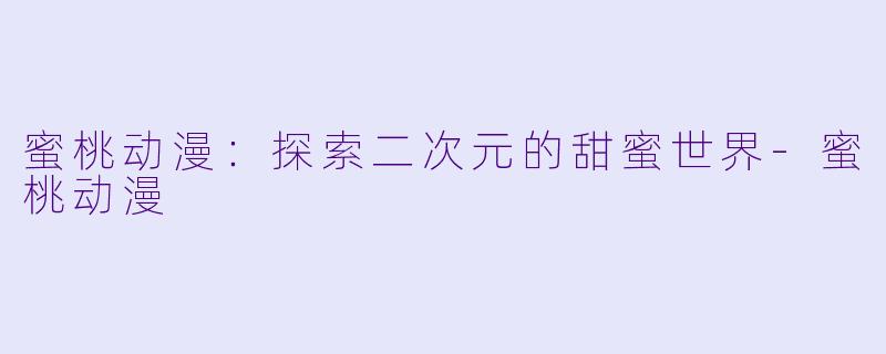 蜜桃动漫：探索二次元的甜蜜世界-蜜桃动漫