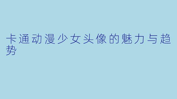 卡通动漫少女头像的魅力与趋势