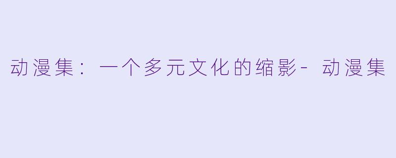 动漫集：一个多元文化的缩影-动漫集