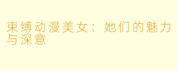 束缚动漫美女：她们的魅力与深意