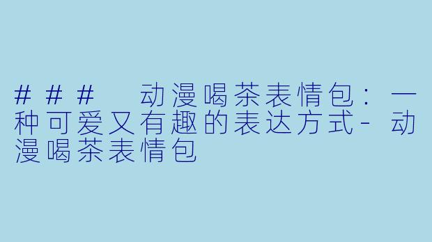 ### 动漫喝茶表情包：一种可爱又有趣的表达方式-动漫喝茶表情包
