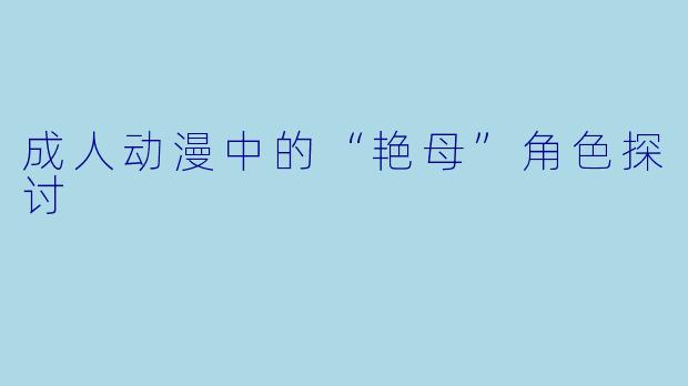 成人动漫中的“艳母”角色探讨
