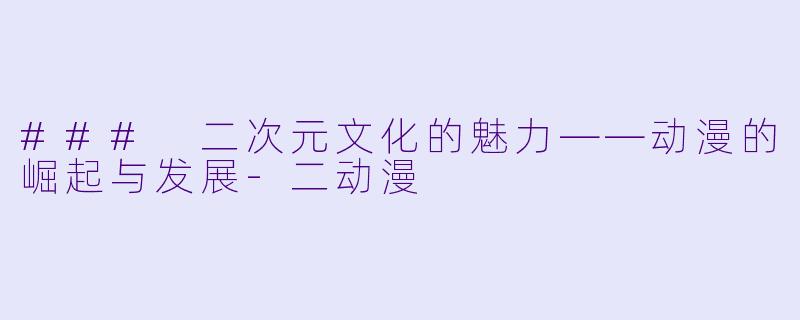 ### 二次元文化的魅力——动漫的崛起与发展-二动漫