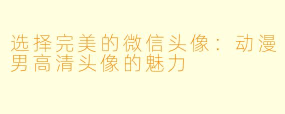 选择完美的微信头像：动漫男高清头像的魅力