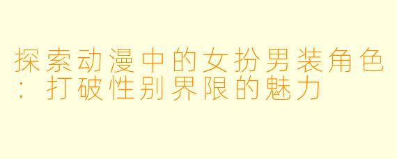 探索动漫中的女扮男装角色：打破性别界限的魅力