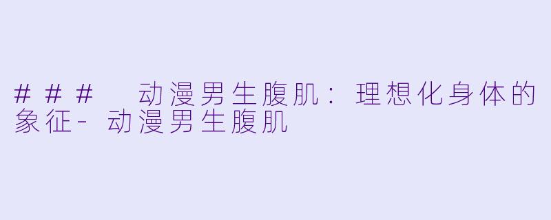 ### 动漫男生腹肌：理想化身体的象征-动漫男生腹肌