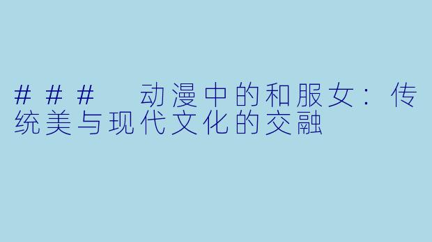 ### 动漫中的和服女：传统美与现代文化的交融