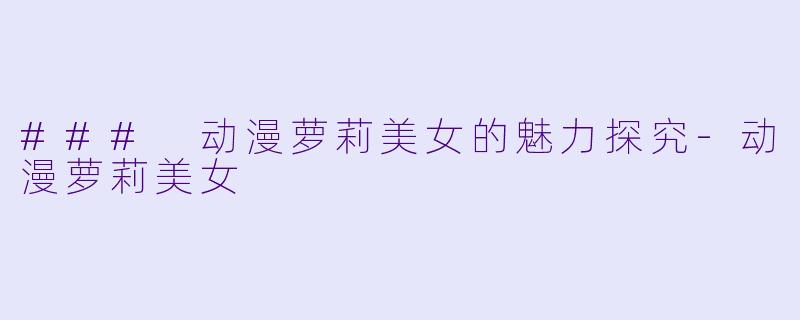 ### 动漫萝莉美女的魅力探究-动漫萝莉美女