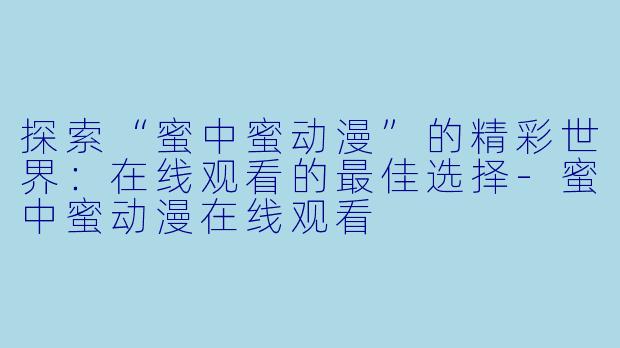 探索“蜜中蜜动漫”的精彩世界：在线观看的最佳选择-蜜中蜜动漫在线观看