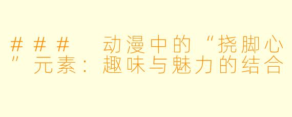 ### 动漫中的“挠脚心”元素：趣味与魅力的结合