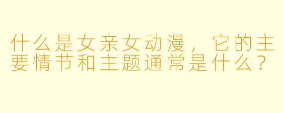 什么是女亲女动漫，它的主要情节和主题通常是什么？