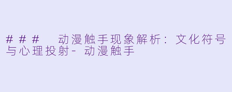 ### 动漫触手现象解析：文化符号与心理投射-动漫触手