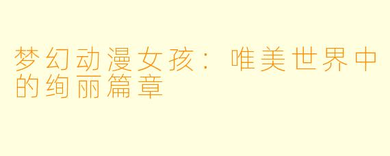 梦幻动漫女孩：唯美世界中的绚丽篇章