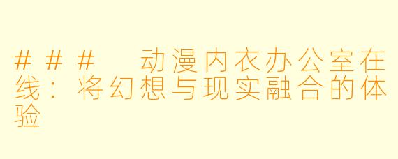 ### 动漫内衣办公室在线：将幻想与现实融合的体验