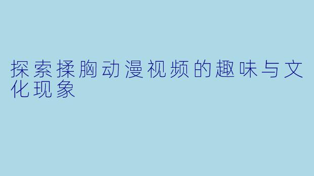 探索揉胸动漫视频的趣味与文化现象