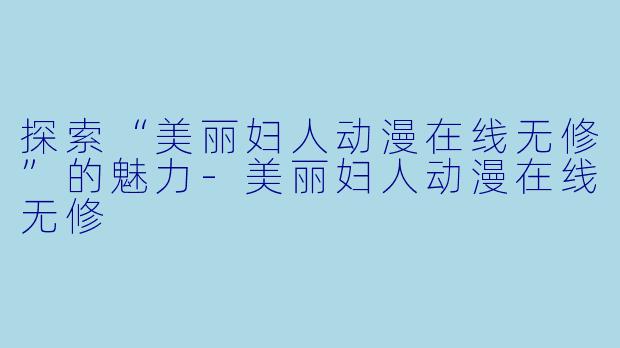 探索“美丽妇人动漫在线无修”的魅力-美丽妇人动漫在线无修