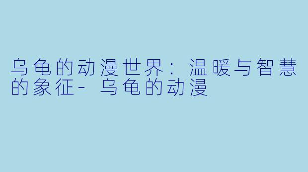 乌龟的动漫世界：温暖与智慧的象征-乌龟的动漫