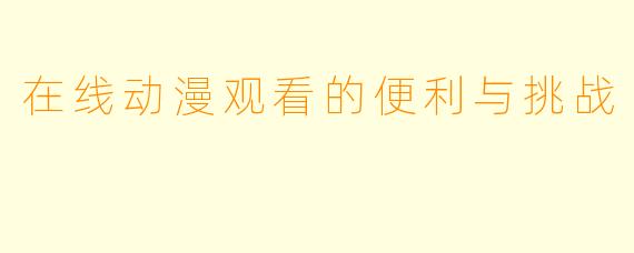 在线动漫观看的便利与挑战