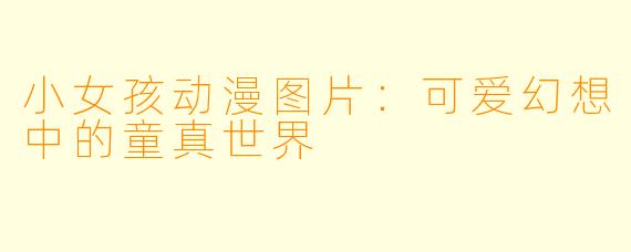 小女孩动漫图片：可爱幻想中的童真世界