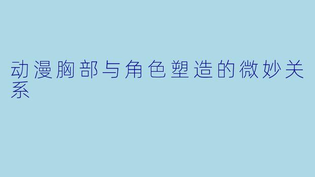 动漫胸部与角色塑造的微妙关系