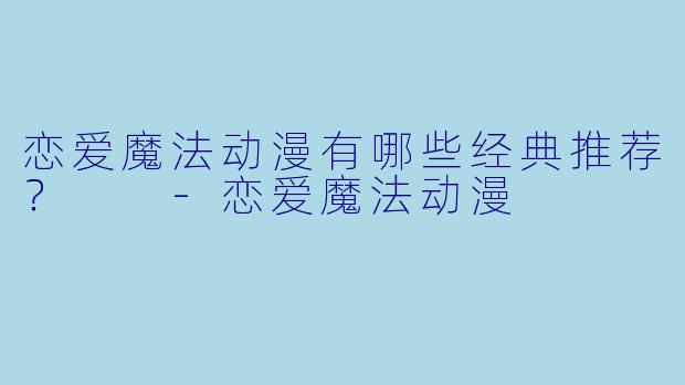 恋爱魔法动漫有哪些经典推荐？  -恋爱魔法动漫