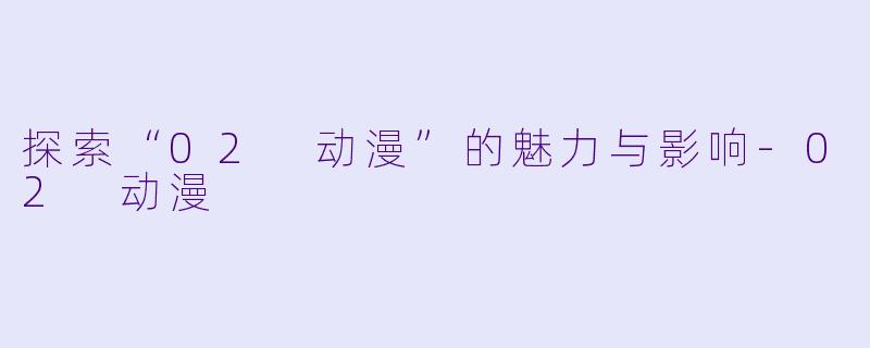 探索“02 动漫”的魅力与影响-02 动漫