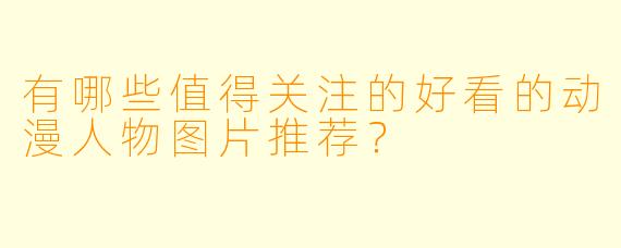有哪些值得关注的好看的动漫人物图片推荐?