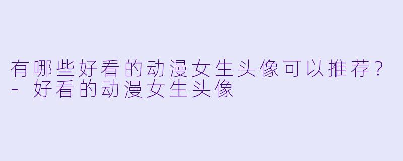 有哪些好看的动漫女生头像可以推荐？
