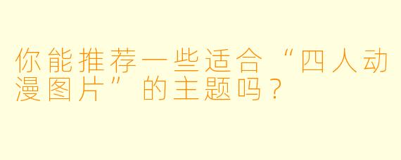 你能推荐一些适合“四人动漫图片”的主题吗？