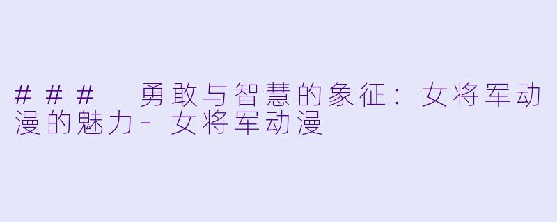 ### 勇敢与智慧的象征：女将军动漫的魅力-女将军动漫