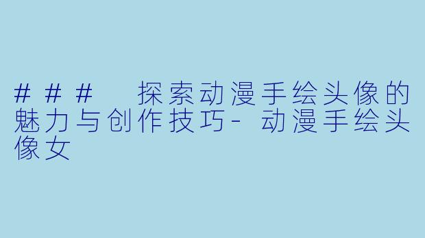 ### 探索动漫手绘头像的魅力与创作技巧-动漫手绘头像女