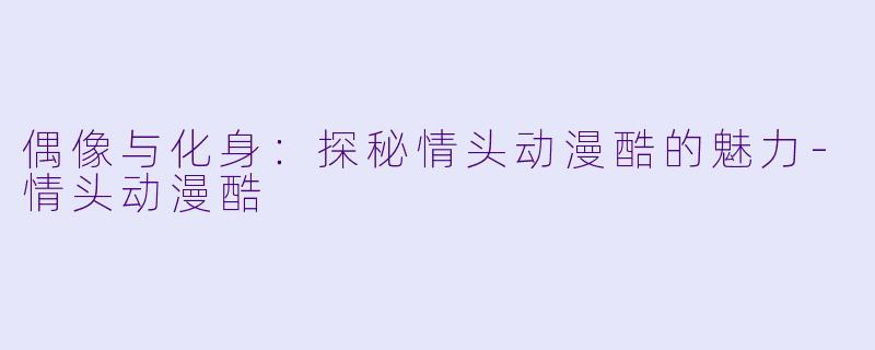偶像与化身：探秘情头动漫酷的魅力-情头动漫酷