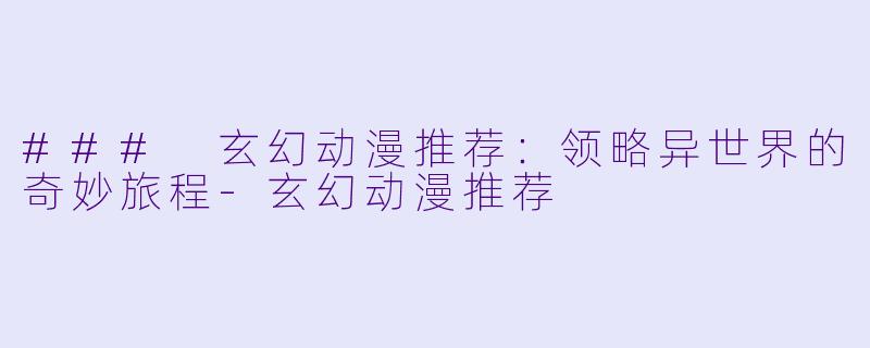 ### 玄幻动漫推荐：领略异世界的奇妙旅程-玄幻动漫推荐