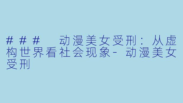 ### 动漫美女受刑：从虚构世界看社会现象-动漫美女受刑