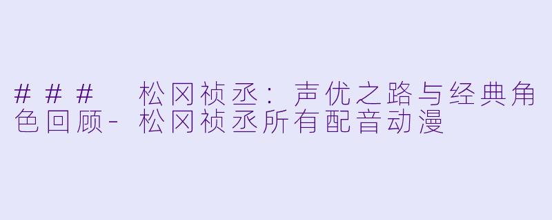 ### 松冈祯丞：声优之路与经典角色回顾-松冈祯丞所有配音动漫