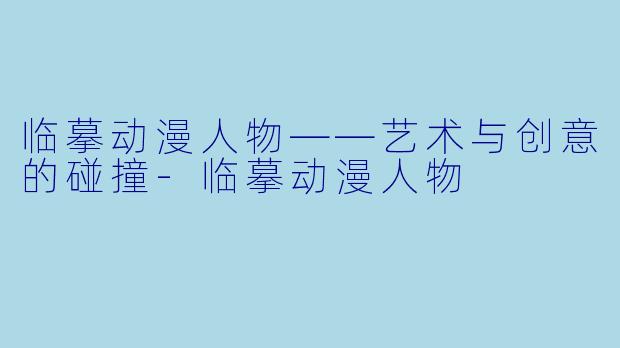 临摹动漫人物——艺术与创意的碰撞-临摹动漫人物